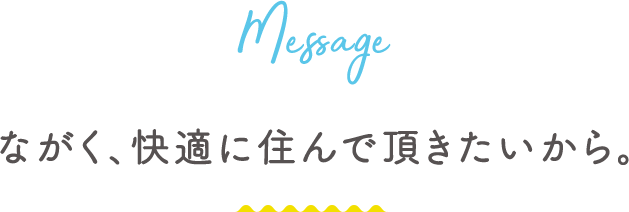 ながく、快適に住んでいただきたいから。