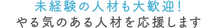 未経験の人材も大歓迎！やる気のある人材を応援します